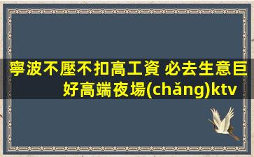 寧波不壓不扣高工資 必去生意巨好高端夜場(chǎng)ktv招聘